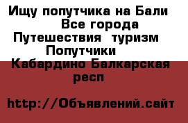 Ищу попутчика на Бали!!! - Все города Путешествия, туризм » Попутчики   . Кабардино-Балкарская респ.